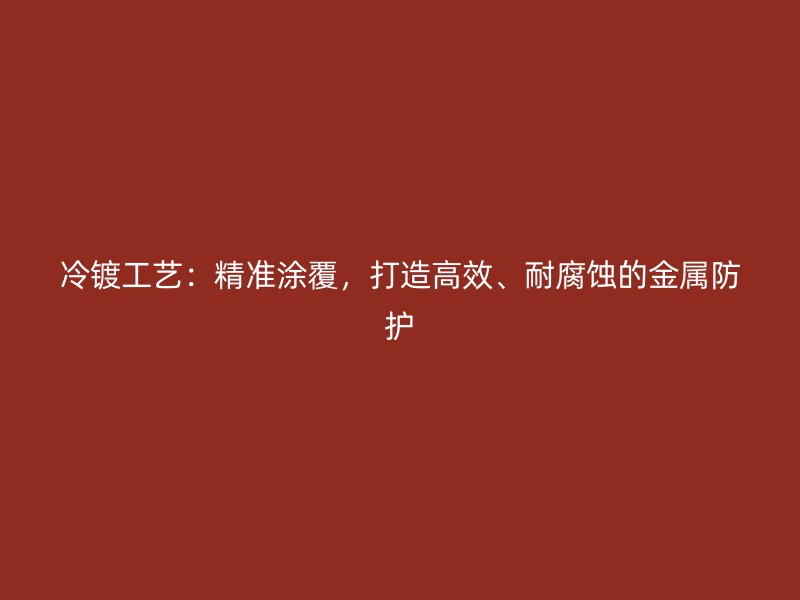 冷鍍工藝：精準(zhǔn)涂覆，打造高效、耐腐蝕的金屬防護(hù)