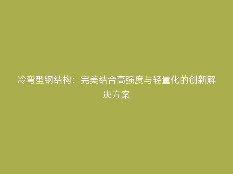 冷彎型鋼結構：完美結合高強度與輕量化的創(chuàng)新解決方案