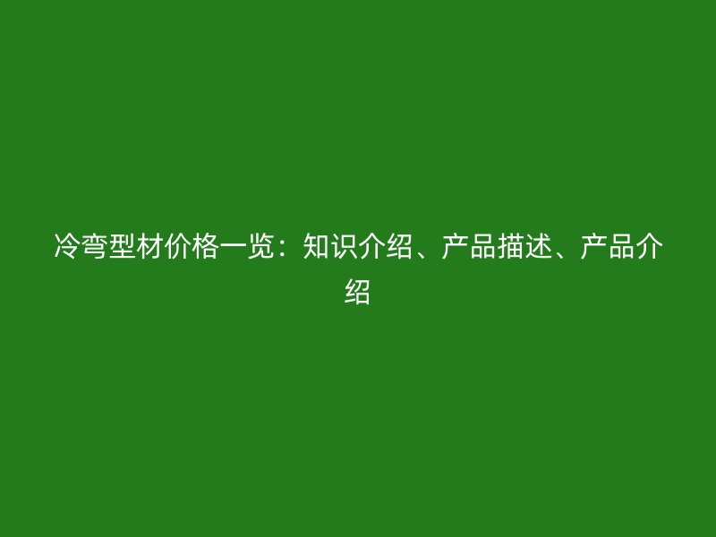 冷彎型材價(jià)格一覽：知識(shí)介紹、產(chǎn)品描述、產(chǎn)品介紹