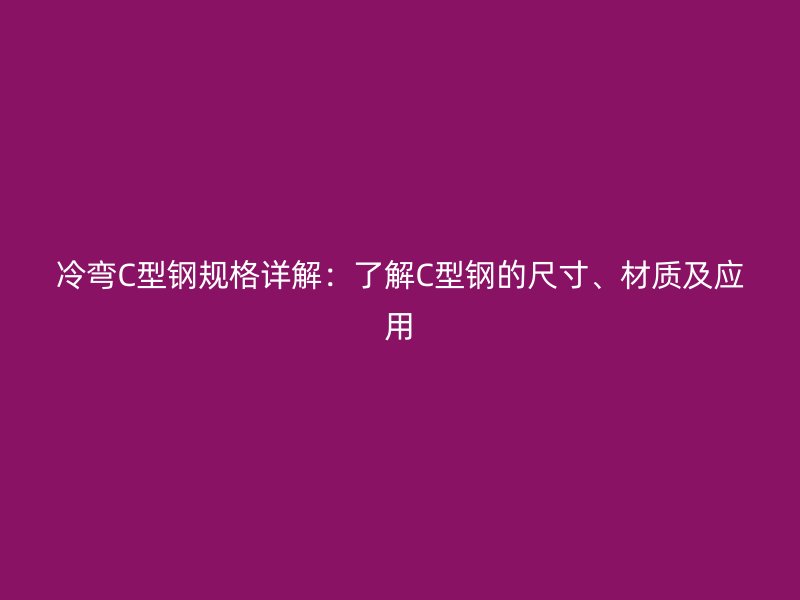 冷彎C型鋼規(guī)格詳解：了解C型鋼的尺寸、材質(zhì)及應(yīng)用