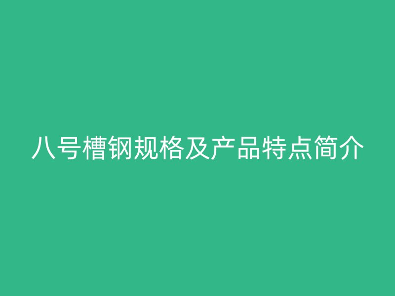 八號(hào)槽鋼規(guī)格及產(chǎn)品特點(diǎn)簡(jiǎn)介
