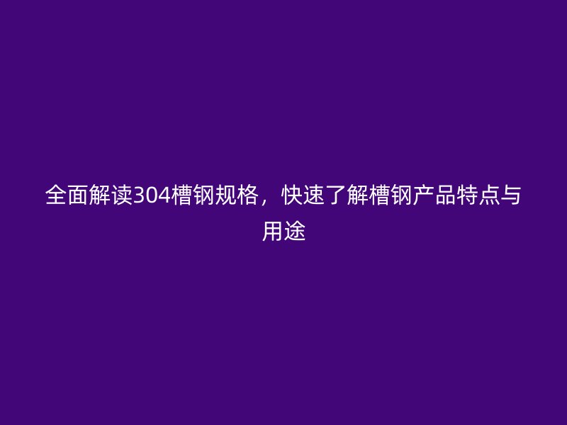 全面解讀304槽鋼規(guī)格，快速了解槽鋼產(chǎn)品特點(diǎn)與用途