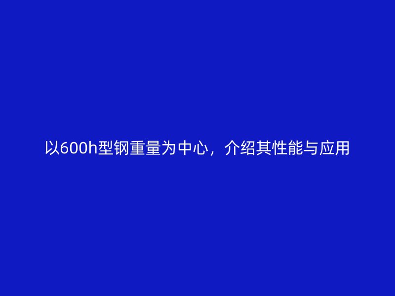以600h型鋼重量為中心，介紹其性能與應(yīng)用
