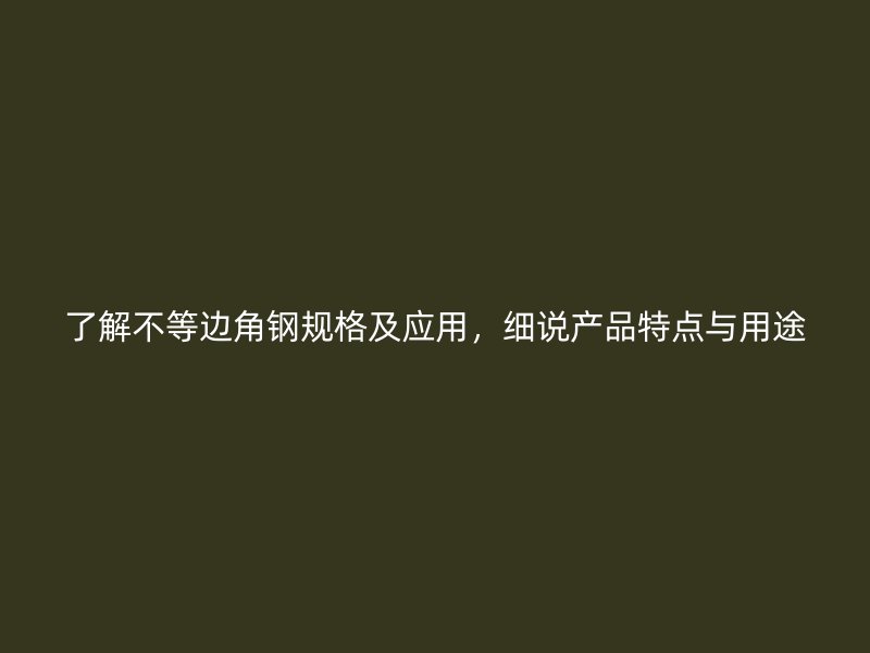 了解不等邊角鋼規(guī)格及應(yīng)用，細(xì)說產(chǎn)品特點(diǎn)與用途