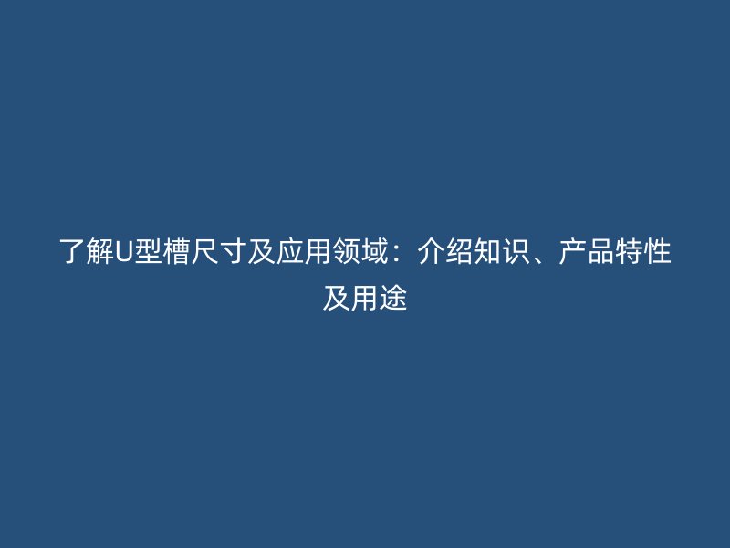 了解U型槽尺寸及應(yīng)用領(lǐng)域：介紹知識、產(chǎn)品特性及用途