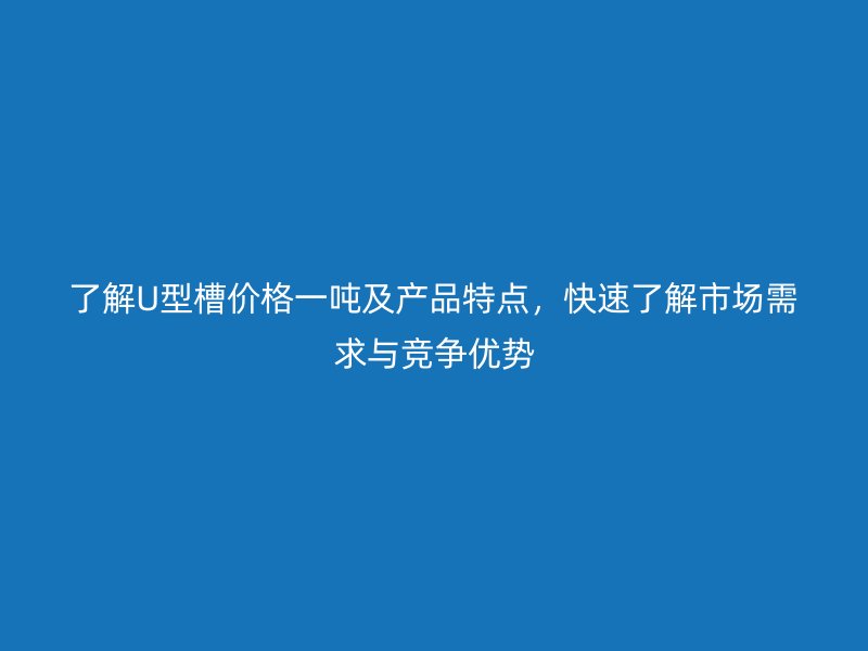 了解U型槽價(jià)格一噸及產(chǎn)品特點(diǎn)，快速了解市場(chǎng)需求與競(jìng)爭(zhēng)優(yōu)勢(shì)