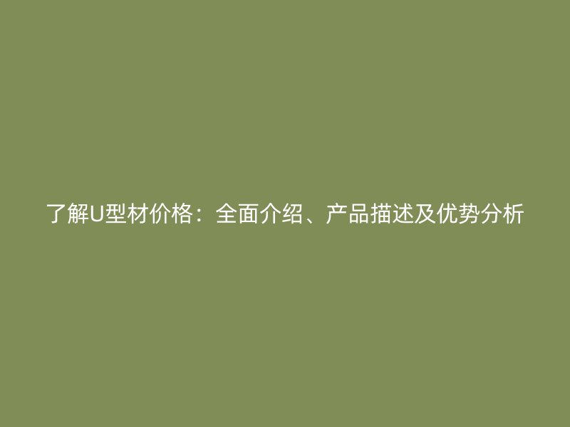 了解U型材價(jià)格：全面介紹、產(chǎn)品描述及優(yōu)勢(shì)分析