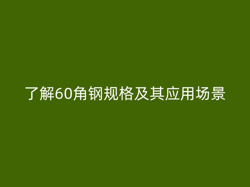 了解60角鋼規(guī)格及其應(yīng)用場(chǎng)景