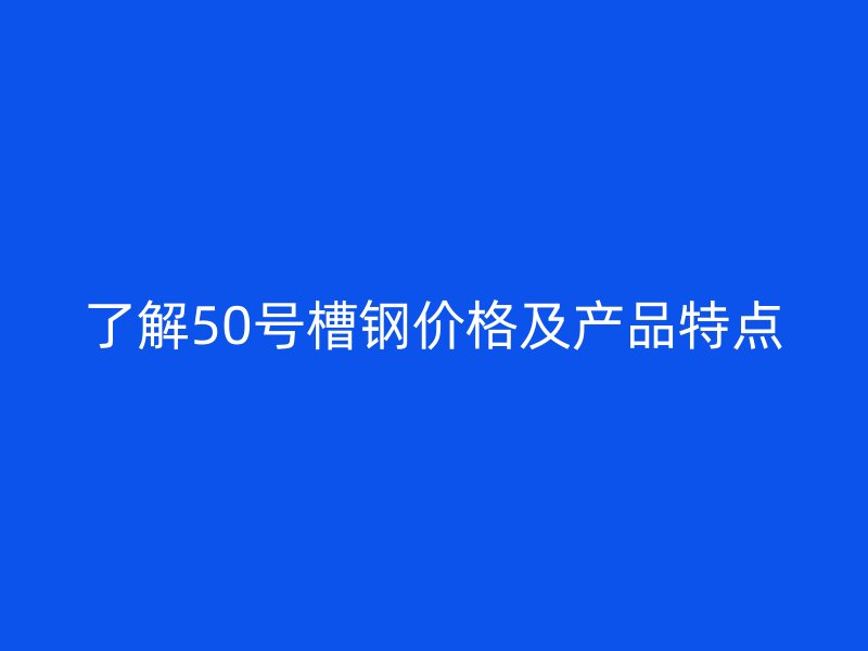 了解50號槽鋼價格及產(chǎn)品特點(diǎn)