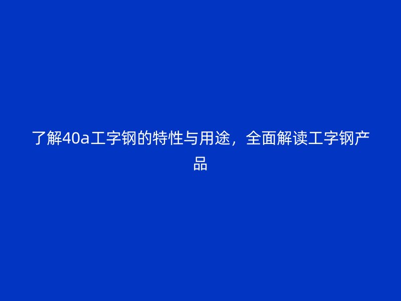 了解40a工字鋼的特性與用途，全面解讀工字鋼產(chǎn)品
