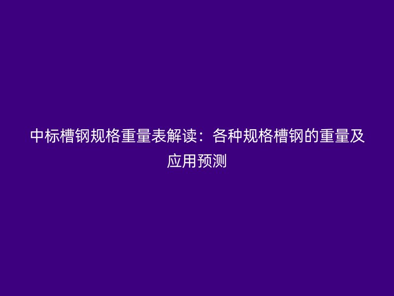 中標槽鋼規(guī)格重量表解讀：各種規(guī)格槽鋼的重量及應(yīng)用預(yù)測