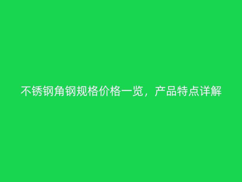 不銹鋼角鋼規(guī)格價格一覽，產(chǎn)品特點(diǎn)詳解