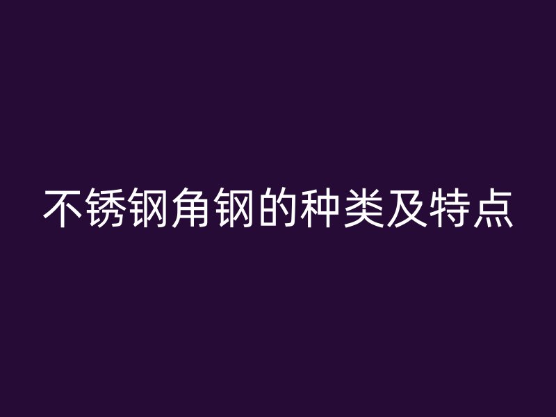 不銹鋼角鋼的種類及特點