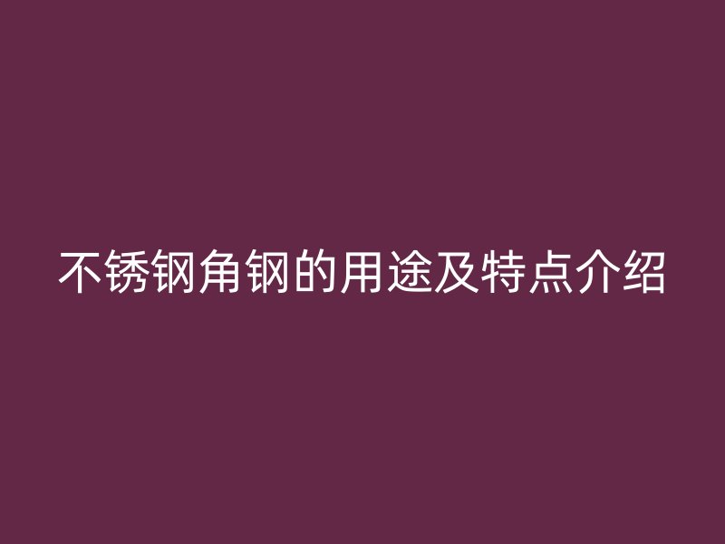 不銹鋼角鋼的用途及特點介紹