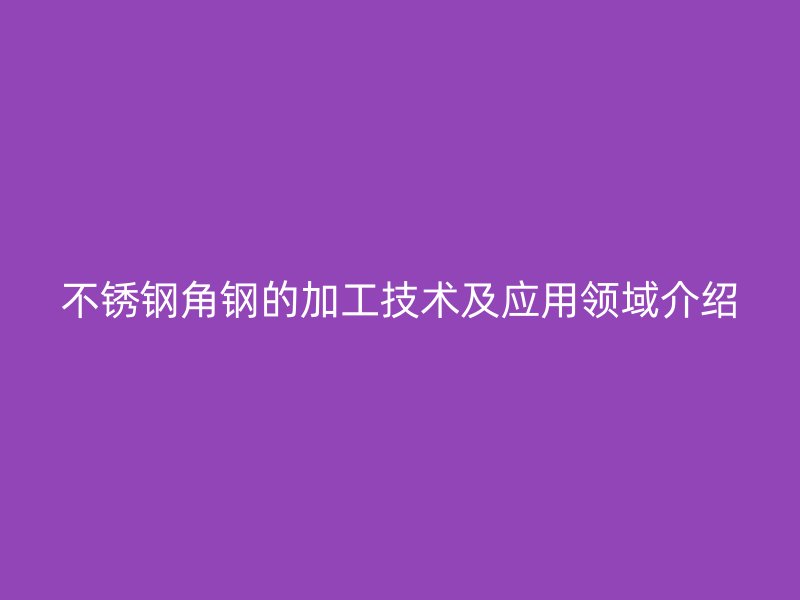 不銹鋼角鋼的加工技術及應用領域介紹