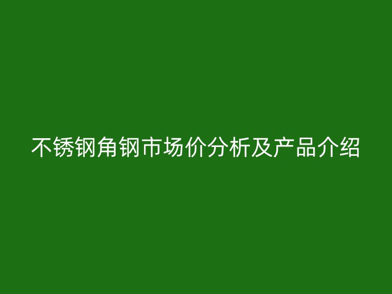 不銹鋼角鋼市場價分析及產(chǎn)品介紹