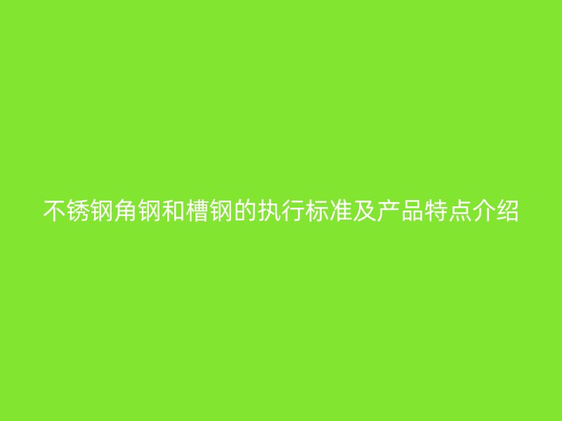 不銹鋼角鋼和槽鋼的執(zhí)行標(biāo)準(zhǔn)及產(chǎn)品特點(diǎn)介紹
