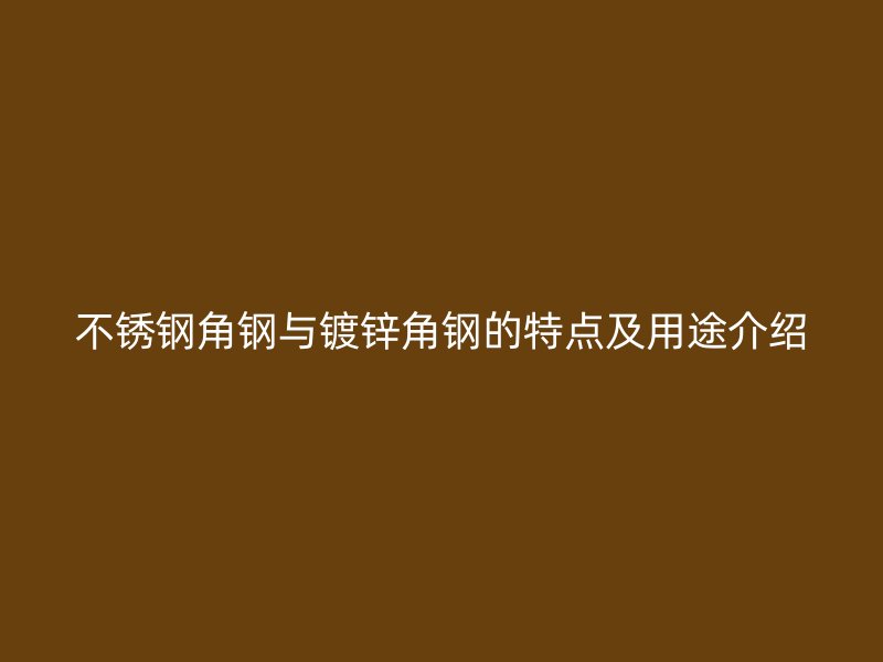 不銹鋼角鋼與鍍鋅角鋼的特點(diǎn)及用途介紹