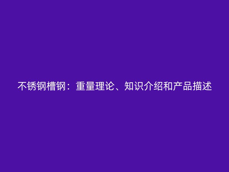 不銹鋼槽鋼：重量理論、知識(shí)介紹和產(chǎn)品描述