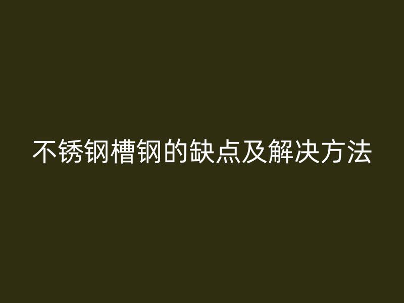 不銹鋼槽鋼的缺點及解決方法