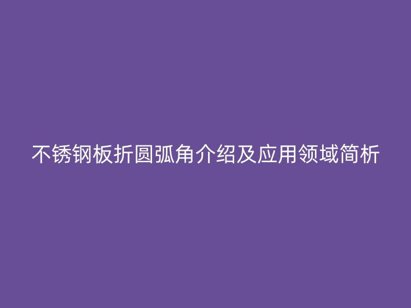 不銹鋼板折圓弧角介紹及應(yīng)用領(lǐng)域簡析