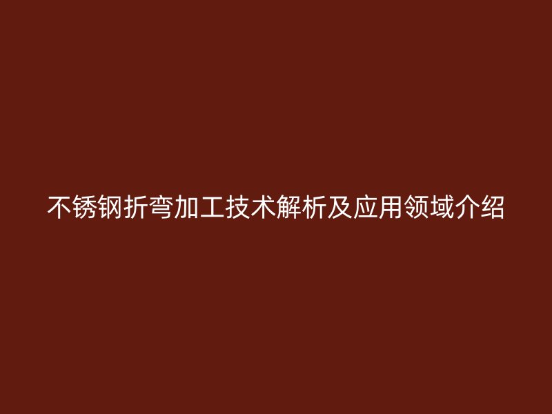 不銹鋼折彎加工技術(shù)解析及應(yīng)用領(lǐng)域介紹