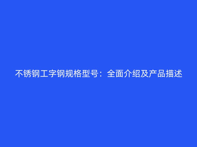 不銹鋼工字鋼規(guī)格型號：全面介紹及產(chǎn)品描述