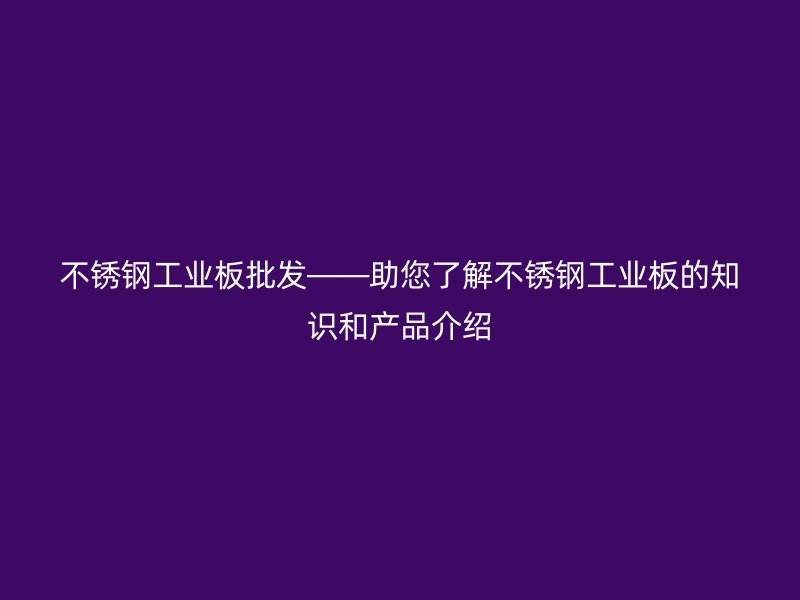 不銹鋼工業(yè)板批發(fā)——助您了解不銹鋼工業(yè)板的知識和產(chǎn)品介紹