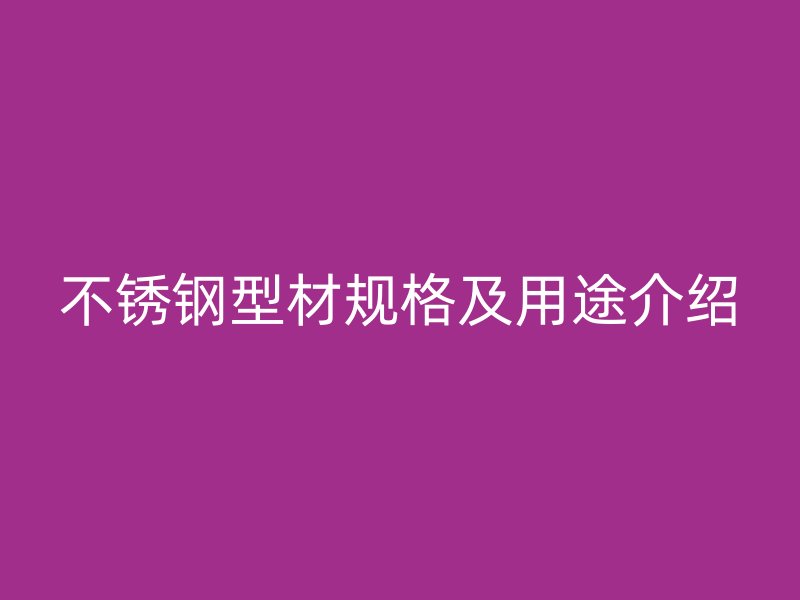 不銹鋼型材規(guī)格及用途介紹