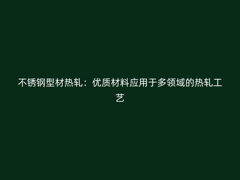 不銹鋼型材熱軋：優(yōu)質(zhì)材料應(yīng)用于多領(lǐng)域的熱軋工藝