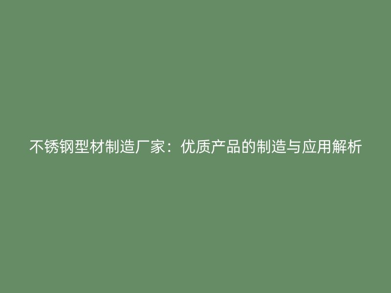 不銹鋼型材制造廠(chǎng)家：優(yōu)質(zhì)產(chǎn)品的制造與應(yīng)用解析