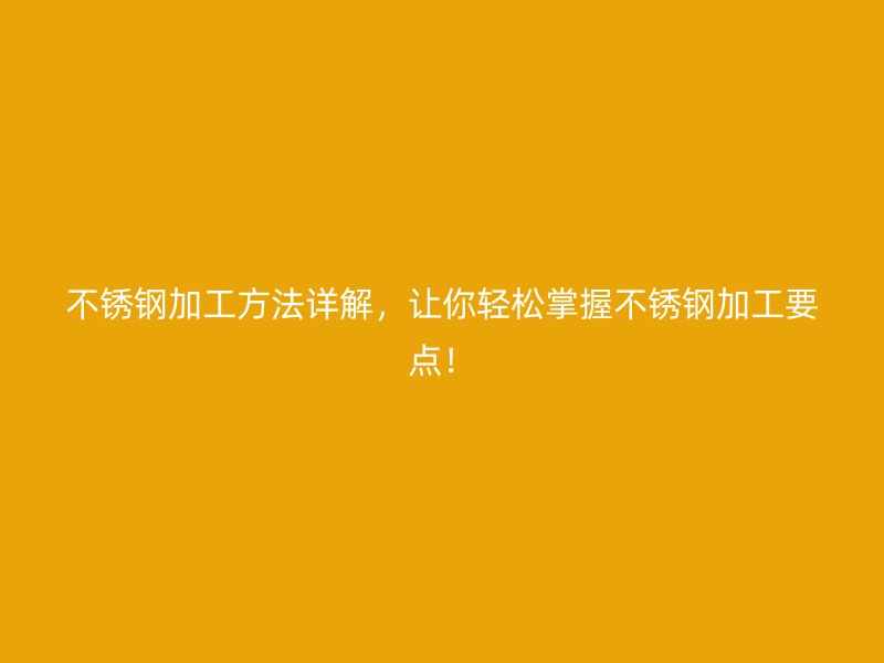 不銹鋼加工方法詳解，讓你輕松掌握不銹鋼加工要點！