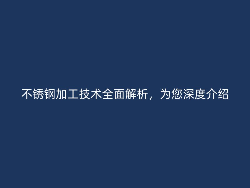 不銹鋼加工技術(shù)全面解析，為您深度介紹