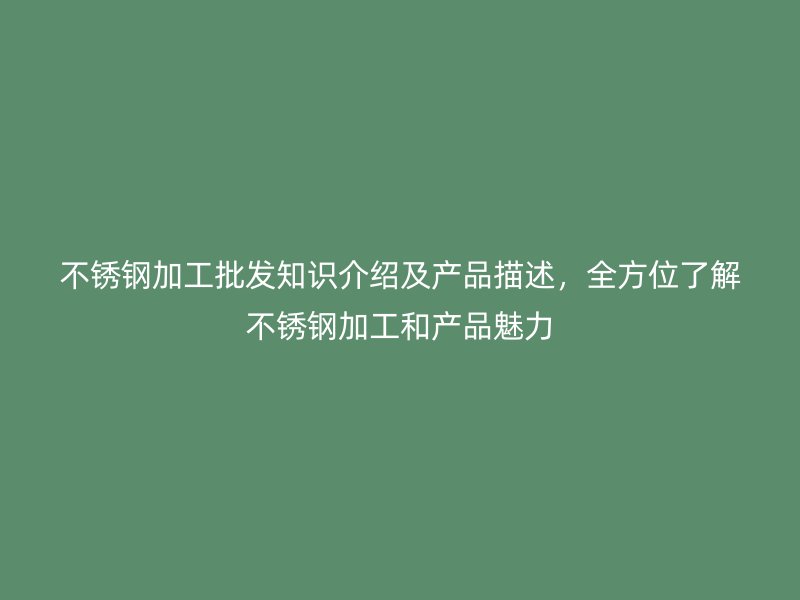 不銹鋼加工批發(fā)知識(shí)介紹及產(chǎn)品描述，全方位了解不銹鋼加工和產(chǎn)品魅力