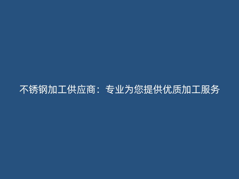 不銹鋼加工供應(yīng)商：專業(yè)為您提供優(yōu)質(zhì)加工服務(wù)