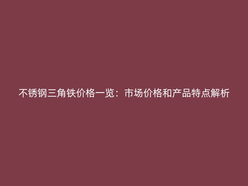 不銹鋼三角鐵價(jià)格一覽：市場價(jià)格和產(chǎn)品特點(diǎn)解析