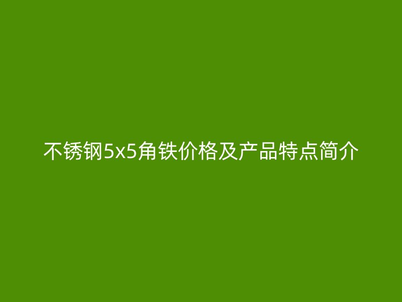 不銹鋼5x5角鐵價(jià)格及產(chǎn)品特點(diǎn)簡(jiǎn)介