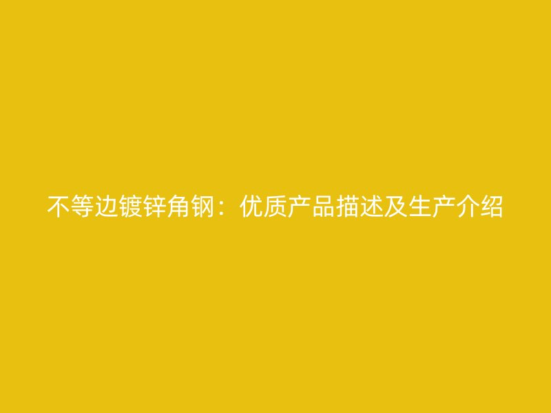 不等邊鍍鋅角鋼：優(yōu)質(zhì)產(chǎn)品描述及生產(chǎn)介紹