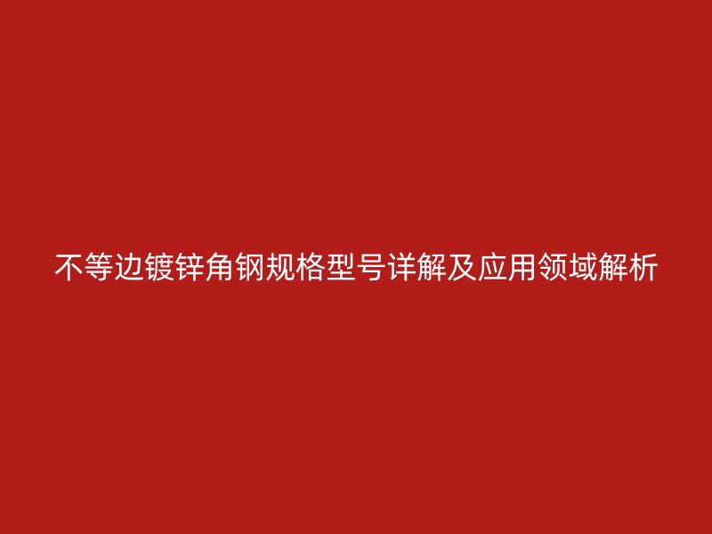 不等邊鍍鋅角鋼規(guī)格型號(hào)詳解及應(yīng)用領(lǐng)域解析