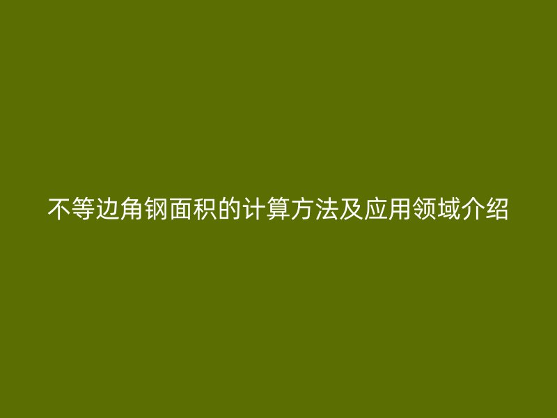 不等邊角鋼面積的計(jì)算方法及應(yīng)用領(lǐng)域介紹