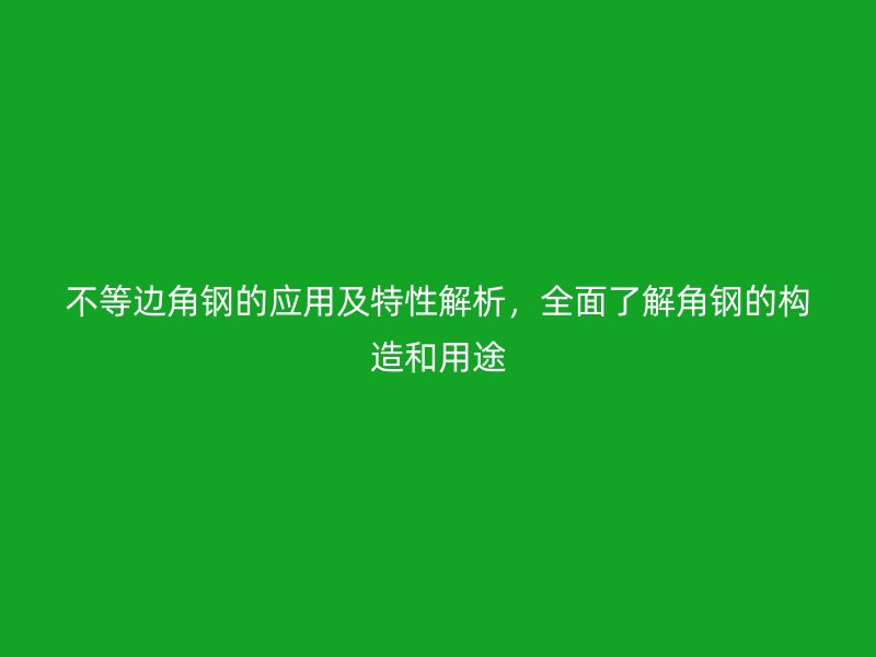 不等邊角鋼的應(yīng)用及特性解析，全面了解角鋼的構(gòu)造和用途