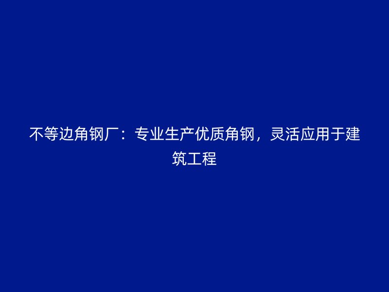 不等邊角鋼廠：專業(yè)生產(chǎn)優(yōu)質(zhì)角鋼，靈活應(yīng)用于建筑工程