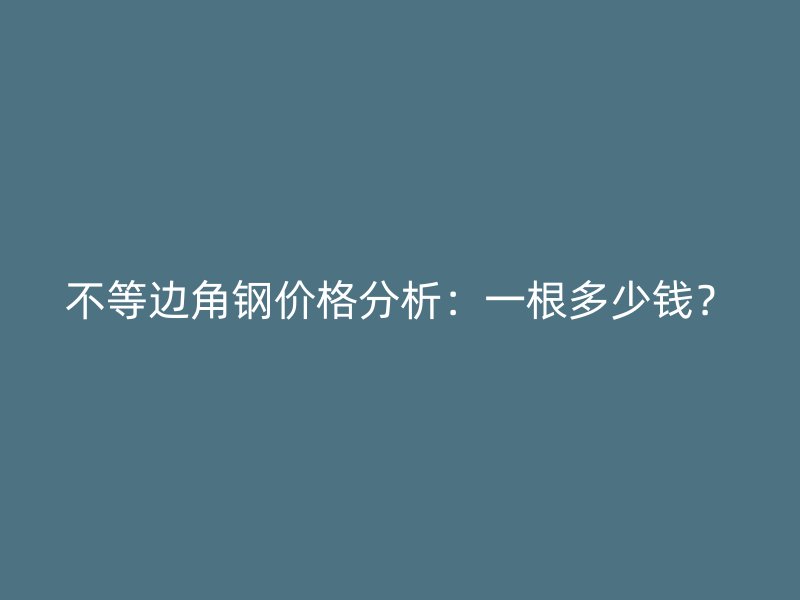 不等邊角鋼價(jià)格分析：一根多少錢？