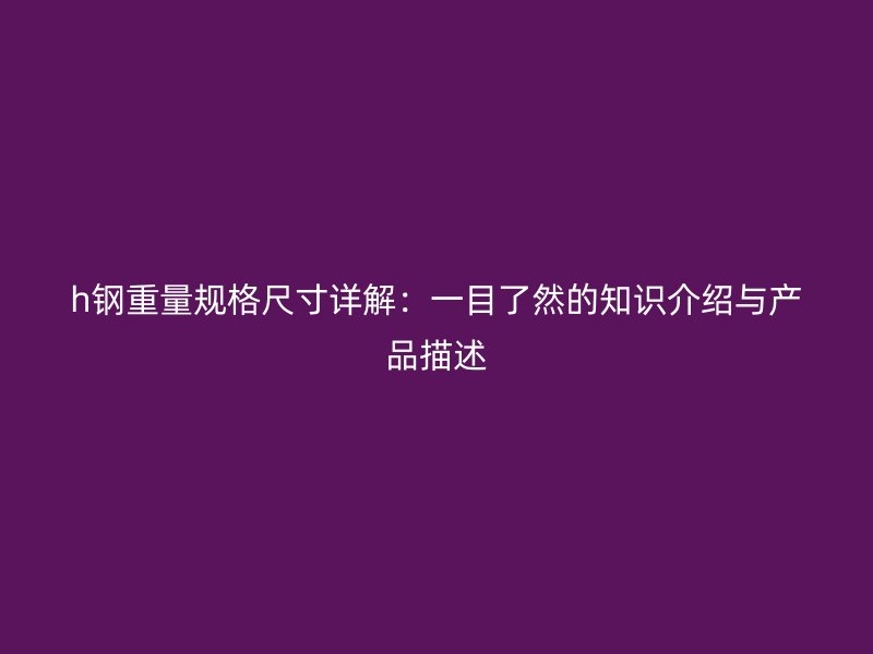 h鋼重量規(guī)格尺寸詳解：一目了然的知識(shí)介紹與產(chǎn)品描述