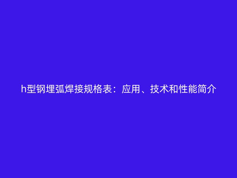 h型鋼埋弧焊接規(guī)格表：應用、技術和性能簡介