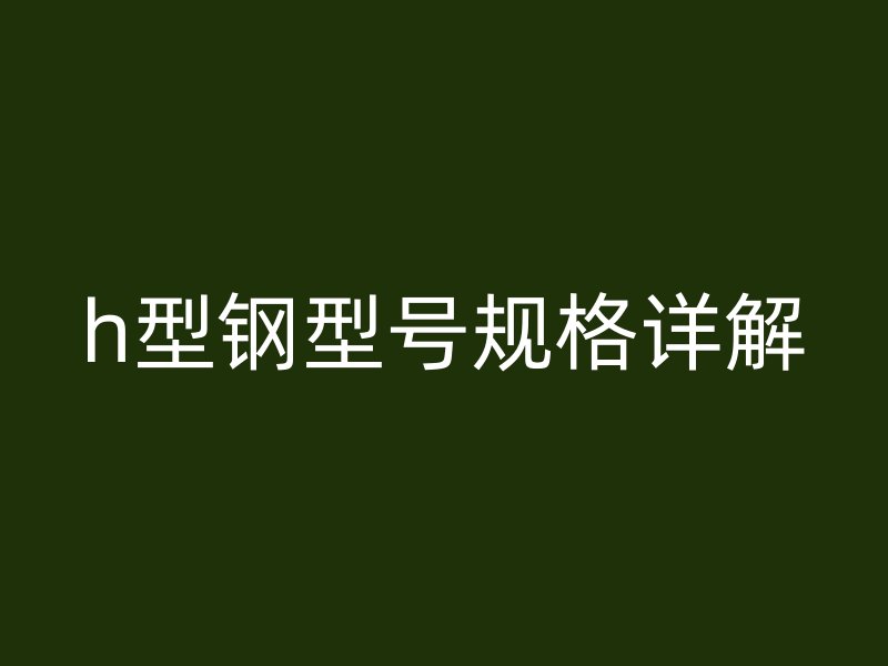 h型鋼型號規(guī)格詳解