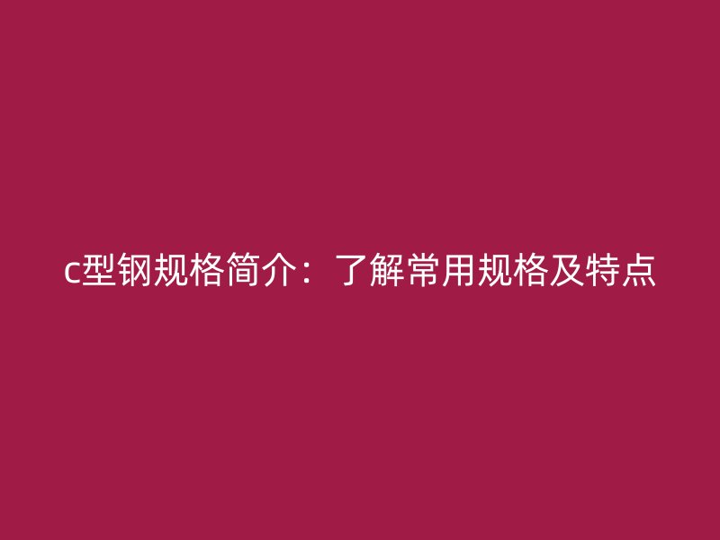 c型鋼規(guī)格簡介：了解常用規(guī)格及特點(diǎn)