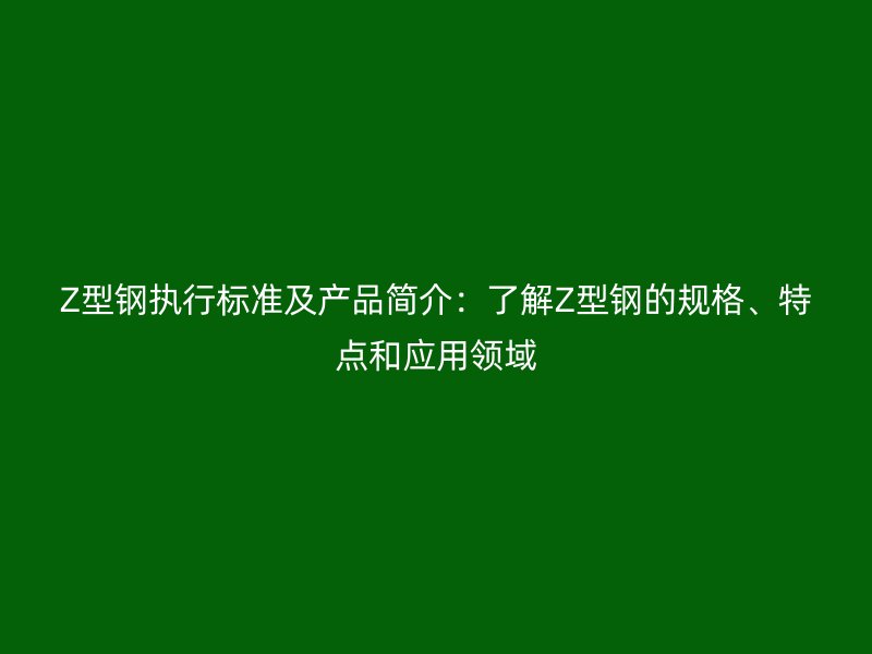 Z型鋼執(zhí)行標準及產(chǎn)品簡介：了解Z型鋼的規(guī)格、特點和應用領域