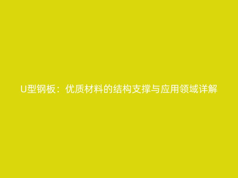 U型鋼板：優(yōu)質(zhì)材料的結(jié)構(gòu)支撐與應(yīng)用領(lǐng)域詳解