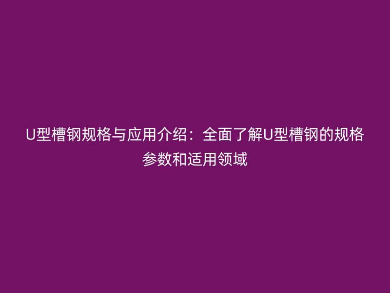 U型槽鋼規(guī)格與應(yīng)用介紹：全面了解U型槽鋼的規(guī)格參數(shù)和適用領(lǐng)域